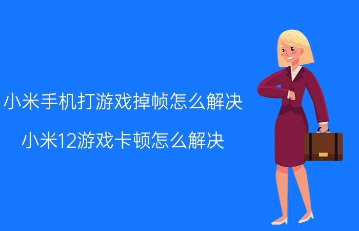 小米手机打游戏掉帧怎么解决 小米12游戏卡顿怎么解决？